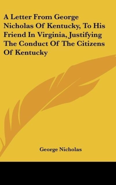 A Letter From George Nicholas Of Kentucky, To His Friend In Virginia, Justifying The Conduct Of The Citizens Of Kentucky als Buch von George Nicholas - Kessinger Publishing, LLC