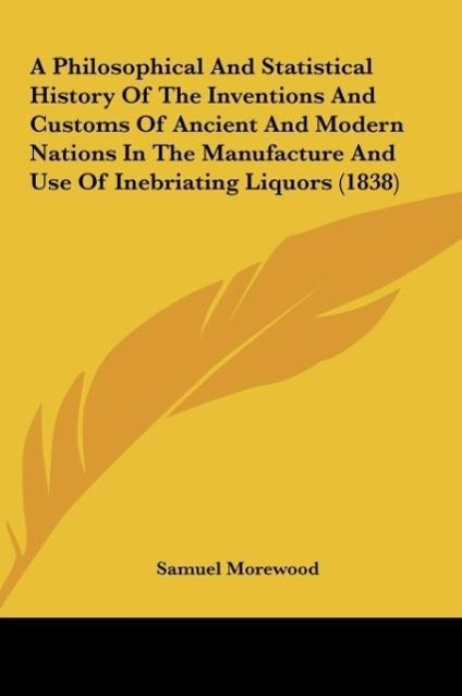 A Philosophical And Statistical History Of The Inventions And Customs Of Ancient And Modern Nations In The Manufacture And Use Of Inebriating Liqu... - Kessinger Publishing, LLC