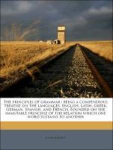 The principles of grammar : being a compendious treatise on the languages, English, Latin, Greek, German, Spanish, and French. Founded on the immu... - Nabu Press