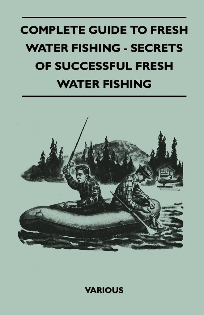 Complete Guide to Fresh Water Fishing - Secrets of Successful Fresh Water Fishing als Taschenbuch von Various - Vintage Cookery Books