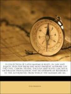 A collection of Latin maxims & rules, in law and equity, selected from the most eminent authors, on the civil, canon, feudal, English and Scots la... - Nabu Press