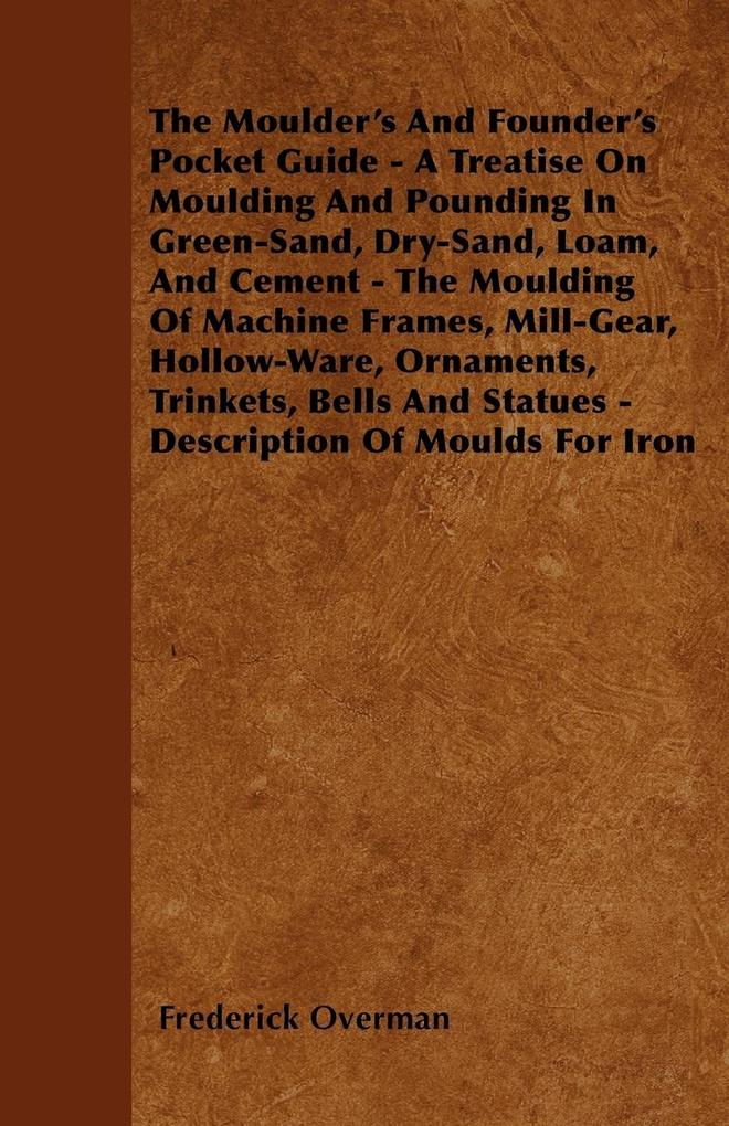The Moulder´s And Founder´s Pocket Guide - A Treatise On Moulding And Pounding In Green-Sand, Dry-Sand, Loam, And Cement - The Moulding Of Machine... - Lucas Press
