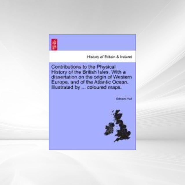 Contributions to the Physical History of the British Isles. With a dissertation on the origin of Western Europe, and of the Atlantic Ocean. Illust... - British Library, Historical Print Editions