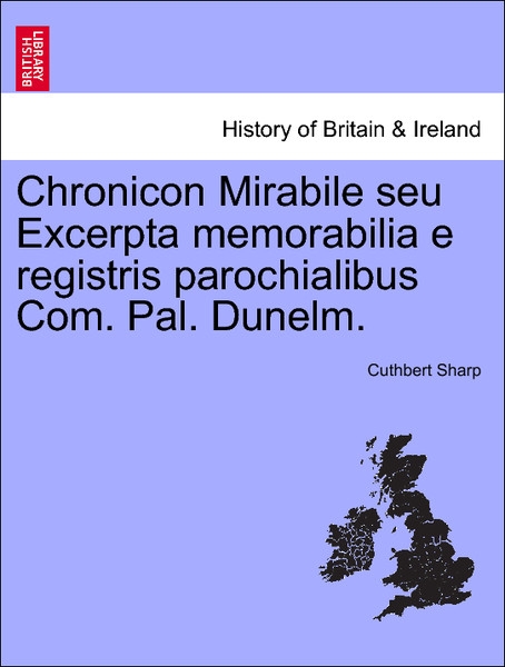 Chronicon Mirabile seu Excerpta memorabilia e registris parochialibus Com. Pal. Dunelm. als Taschenbuch von Cuthbert Sharp - British Library, Historical Print Editions