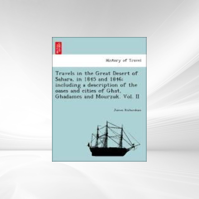 Travels in the Great Desert of Sahara, in 1845 and 1846; including a description of the oases and cities of Ghat, Ghadames and Mourzuk. Vol. II al... - British Library, Historical Print Editions