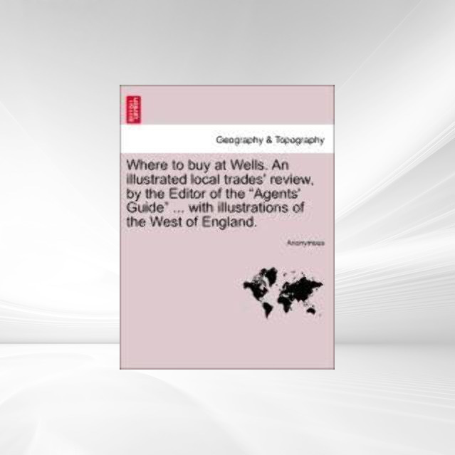 Where to buy at Wells. An illustrated local trades´ review, by the Editor of the Agents´ Guide ... with illustrations of the West of England. als ... - British Library, Historical Print Editions