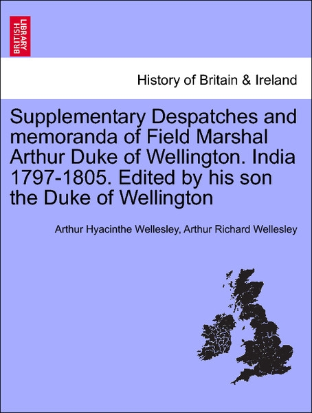 Supplementary Despatches and memoranda of Field Marshal Arthur Duke of Wellington. India 1797-1805. Edited by his son the Duke of Wellington. Volu... - British Library, Historical Print Editions