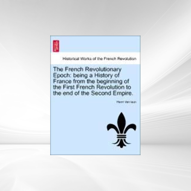 The French Revolutionary Epoch: being a History of France from the beginning of the First French Revolution to the end of the Second Empire. als T... - British Library, Historical Print Editions