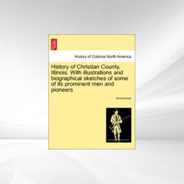 History of Christian County, Illinois. With illustrations and biographical sketches of some of its prominent men and pioneers als Taschenbuch von ... - British Library, Historical Print Editions