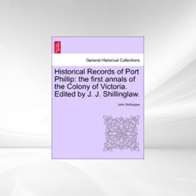 Historical Records of Port Phillip: the first annals of the Colony of Victoria. Edited by J. J. Shillinglaw. als Taschenbuch von John Shillinglaw - British Library, Historical Print Editions