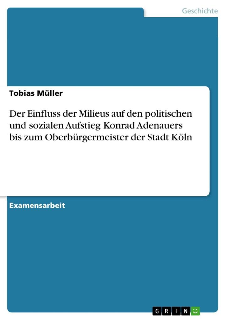 Der Einfluss der Milieus auf den politischen und sozialen Aufstieg Konrad Adenauers bis zum Oberbürgermeister der Stadt Köln Tobias Müller Author