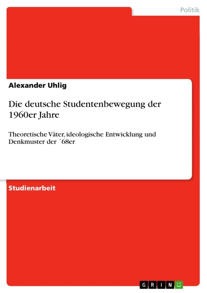 Die deutsche Studentenbewegung der 1960er Jahre: Theoretische Väter, ideologische Entwicklung und Denkmuster der ´68er Alexander Uhlig Author