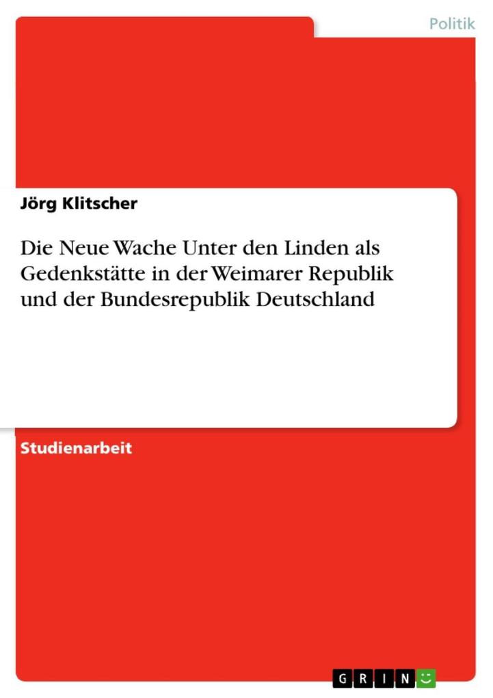 Die Neue Wache Unter den Linden als Gedenkstätte in der Weimarer Republik und der Bundesrepublik Deutschland Jörg Klitscher Author