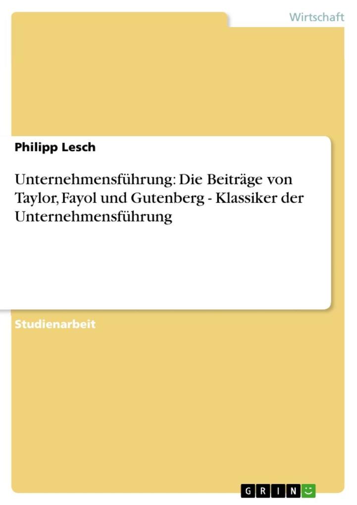Unternehmensführung: Die Beiträge von Taylor, Fayol und Gutenberg - Klassiker der Unternehmensführung: Klassiker der Unternehmensführung Philipp Lesch
