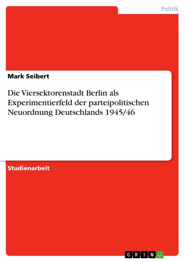 Die Viersektorenstadt Berlin als Experimentierfeld der parteipolitischen Neuordnung Deutschlands 1945/46 Mark Seibert Author