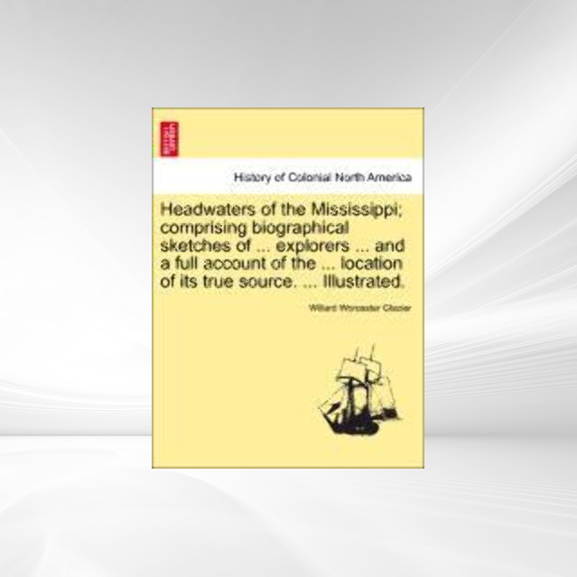 Headwaters of the Mississippi; comprising biographical sketches of ... explorers ... and a full account of the ... location of its true source. ..... - British Library, Historical Print Editions