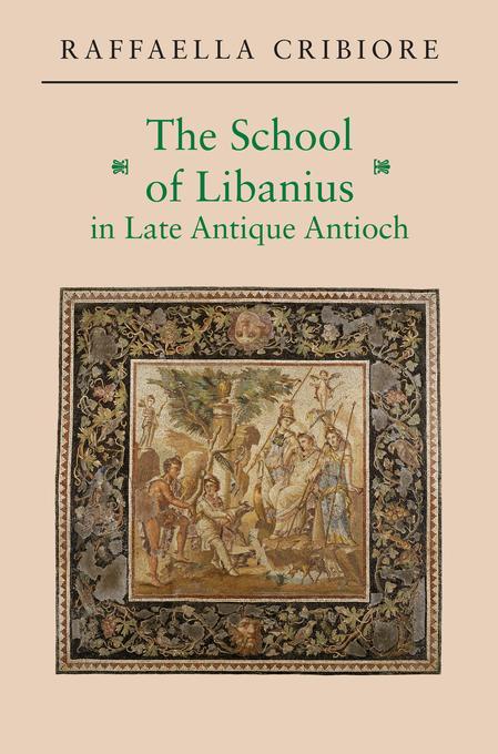 The School of Libanius in Late Antique Antioch als eBook von Raffaella Cribiore - Princeton University Press