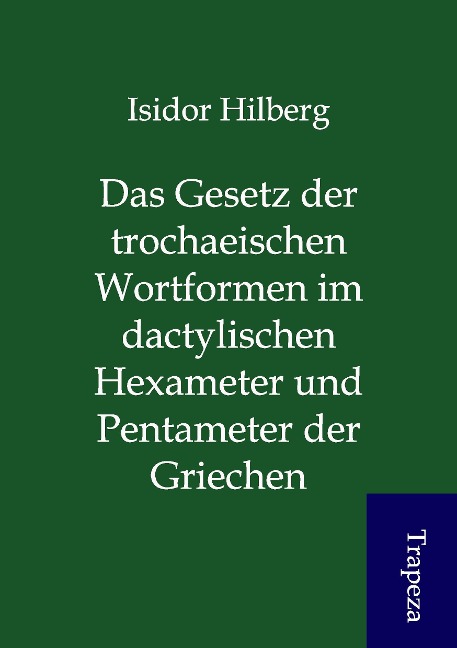 Das Gesetz der trochaeischen Wortformen im dactylischen Hexameter und Pentameter der Griechen als Buch von Isidor Hilberg - Trapeza