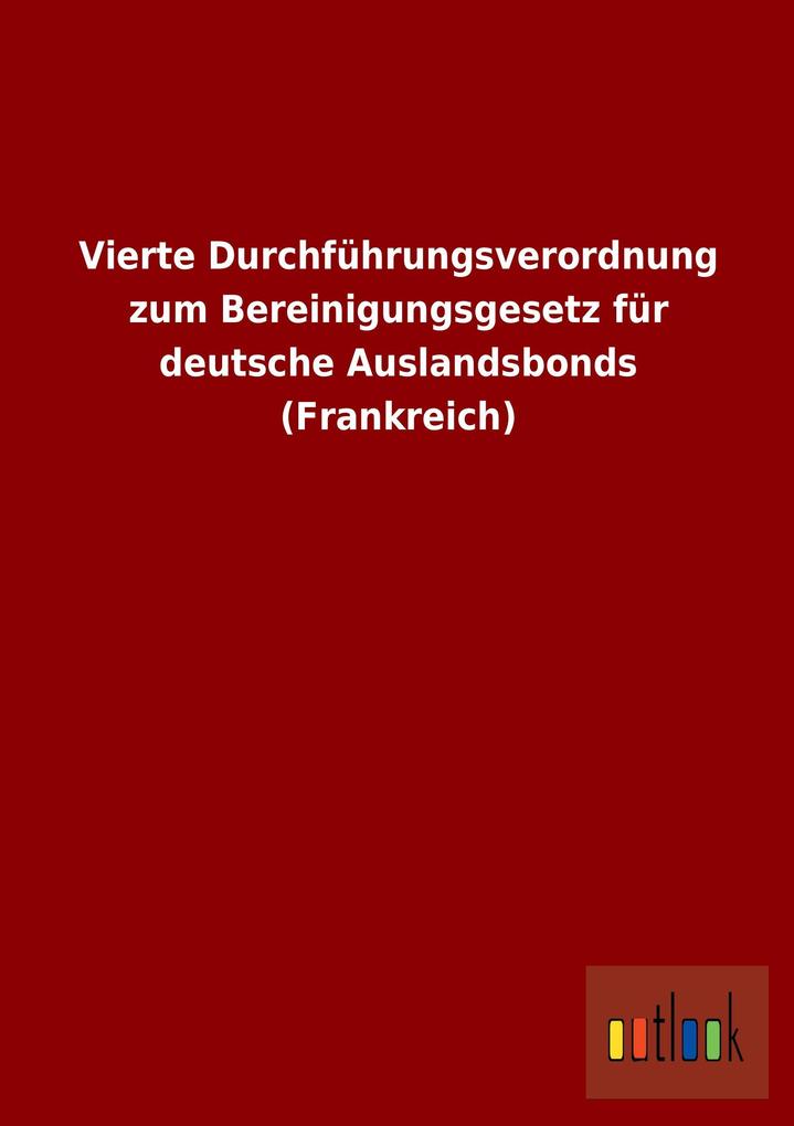 Vierte Durchführungsverordnung zum Bereinigungsgesetz für deutsche Auslandsbonds (Frankreich) als Buch von - Outlook Verlag