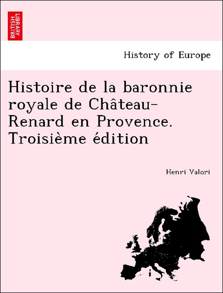 Histoire de la baronnie royale de Cha^teau-Renard en Provence. Troisie`me e´dition als Taschenbuch von Henri Valori - British Library, Historical Print Editions