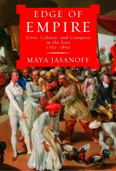 Edge of Empire: Lives, Culture, and Conquest in the East, 1750-1850 Maya Jasanoff Author