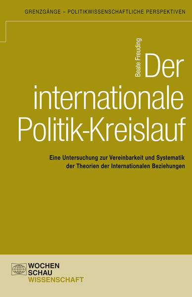 Der internationale Politik-Kreislauf: Eine Untersuchung zur Vereinbarkeit und Systematik der Theorien der Internationalen Beziehungen (Grenzgänge - politikwissenschaftliche Perspektiven)