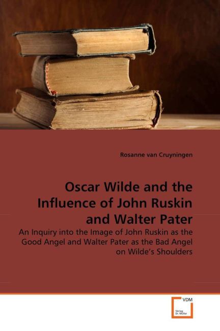 Oscar Wilde and the Influence of John Ruskin and Walter Pater: An Inquiry into the Image of John Ruskin as the Good Angel and Walter Pater as the Bad Angel on Wilde''s Shoulders