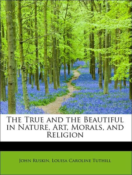 The True and the Beautiful in Nature, Art, Morals, and Religion als Taschenbuch von John Ruskin, Louisa Caroline Tuthill - BiblioLife