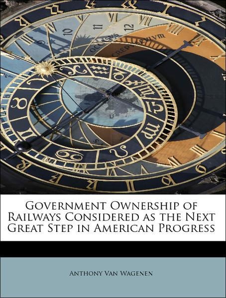 Government Ownership of Railways Considered as the Next Great Step in American Progress als Taschenbuch von Anthony Van Wagenen - BiblioLife