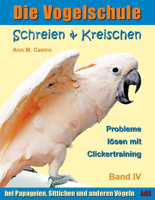 Schreien & Kreischen bei Papageien, Sittichen und anderen Vögeln: Probleme lösen mit Clickertraining. Die Vogelschule als eBook von Ann Castro - AdlA Papageienhilfe gGmbH