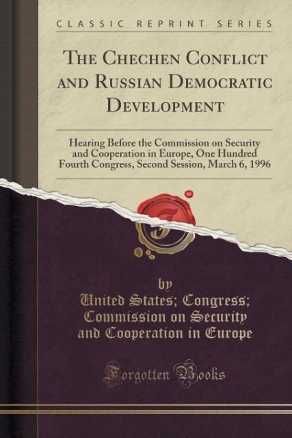The Chechen Conflict and Russian Democratic Development: Hearing Before the Commission on Security and Cooperation in Europe, One Hundred Fourth ... Session, March 6, 1996 (Classic Reprint)