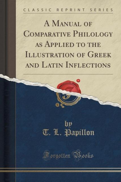 A Manual of Comparative Philology as Applied to the Illustration of Greek and Latin Inflections (Classic Reprint) als Taschenbuch von T. L. Papillon - Forgotten Books