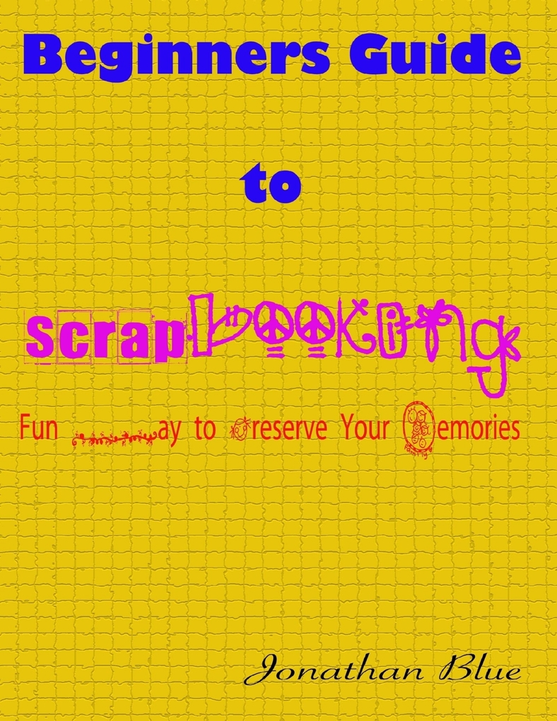 Beginners Guide to Scrapbooking: Fun Way to Preserve Your Memories als eBook von Jonathan Blue - Lulu.com