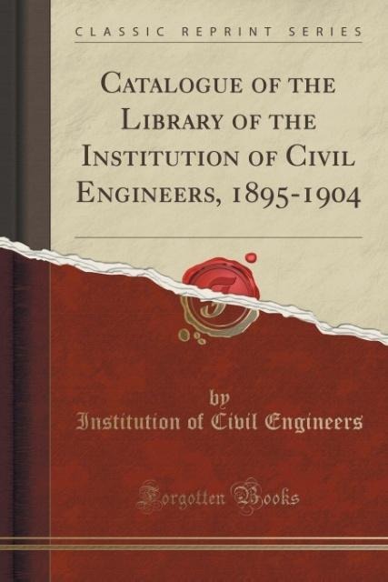 Catalogue of the Library of the Institution of Civil Engineers, 1895-1904 (Classic Reprint) als Taschenbuch von Institution Of Civil Engineers - Forgotten Books