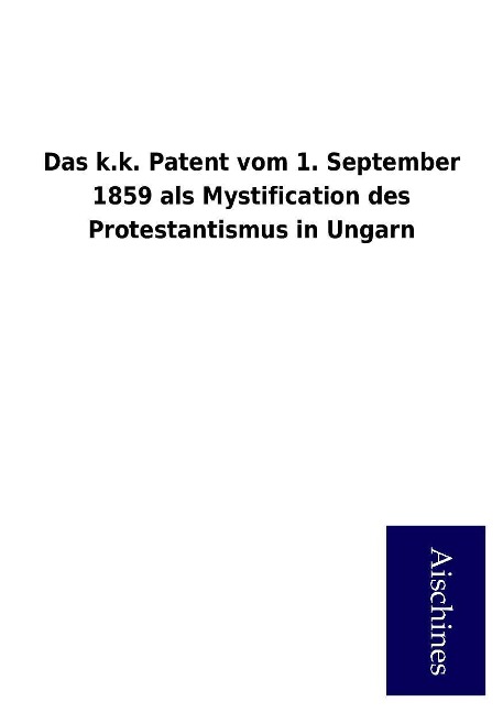 Das k.k. Patent vom 1. September 1859 als Mystification des Protestantismus in Ungarn als Buch von ohne Autor - Aischines Verlag