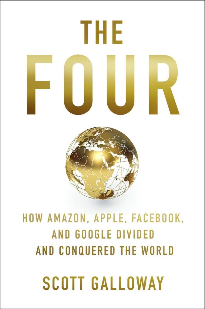 The Four: The Hidden DNA of Amazon, Apple, Facebook and Google: How Amazon, Apple, Facebook, and Google Divided and Conquered the World