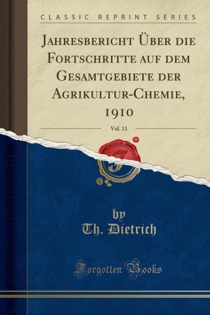 Jahresbericht Über die Fortschritte auf dem Gesamtgebiete der Agrikultur-Chemie, 1910, Vol. 13 (Classic Reprint) als Taschenbuch von Th. Dietrich