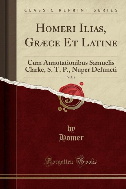 Homeri Ilias, Graece Et Latine, Vol. 2: Cum Annotationibus Samuelis Clarke, S. T. P., Nuper Defuncti (Classic Reprint)