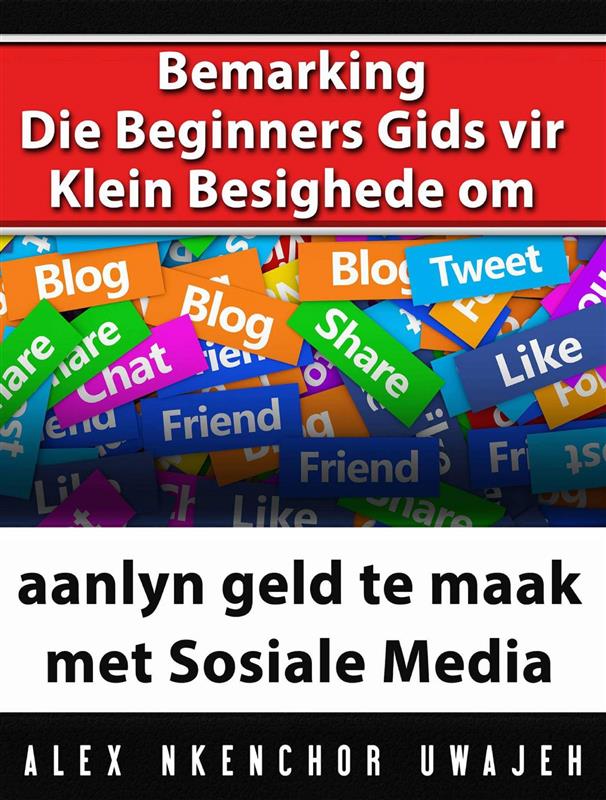 Bemarking: Die Beginners Gids Vir Klein Besighede Om Aanlyn Geld Te Maak Met Sosiale Media Alex Nkenchor Uwajeh Author