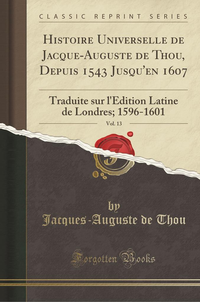 Histoire Universelle de Jacque-Auguste de Thou, Depuis 1543 Jusqu'en 1607, Vol. 13: Traduite sur l'Edition Latine de Londres; 1596-1601 (Classic Reprint)