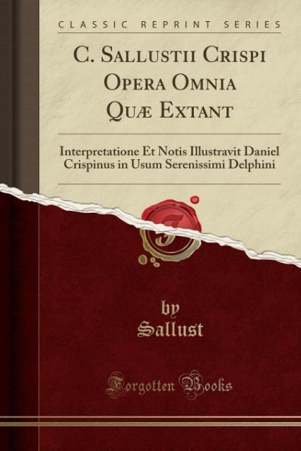C. Sallustii Crispi Opera Omnia Quæ Extant: Interpretatione Et Notis Illustravit Daniel Crispinus in Usum Serenissimi Delphini (Classic Reprint)