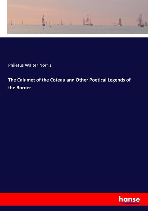The Calumet of the Coteau and Other Poetical Legends of the Border als Buch von Philetus Walter Norris - Hansebooks