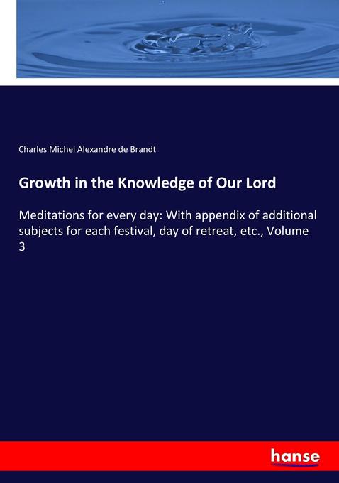 Growth in the Knowledge of Our Lord: Meditations for every day: With appendix of additional subjects for each festival, day of retreat, etc., Volume 3