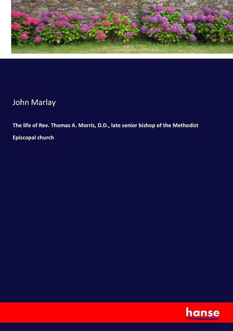 The life of Rev. Thomas A. Morris, D.D., late senior bishop of the Methodist Episcopal church als Buch von John Marlay - Hansebooks