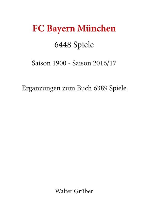 FC Bayern München. 6448 Spiele: Saison 1900 - Saison 2016/17. Ergänzungen zum Buch 6389 Spiele