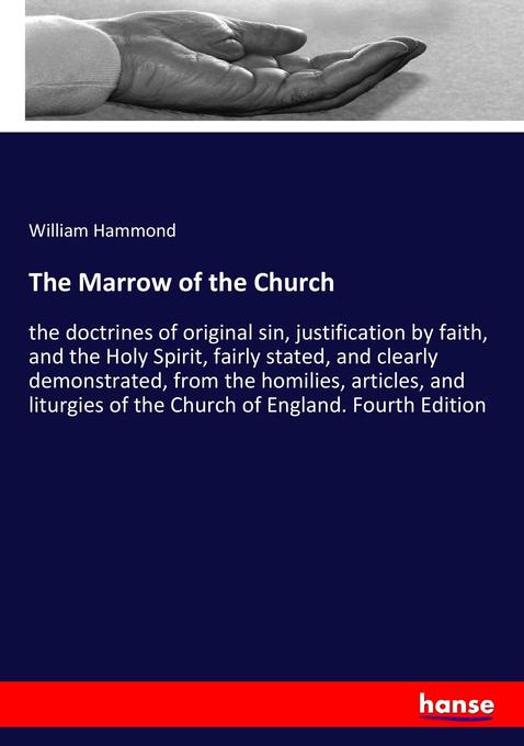 The Marrow of the Church: the doctrines of original sin, justification by faith, and the Holy Spirit, fairly stated, and clearly demonstrated, from ... of the Church of England. Fourth Edition