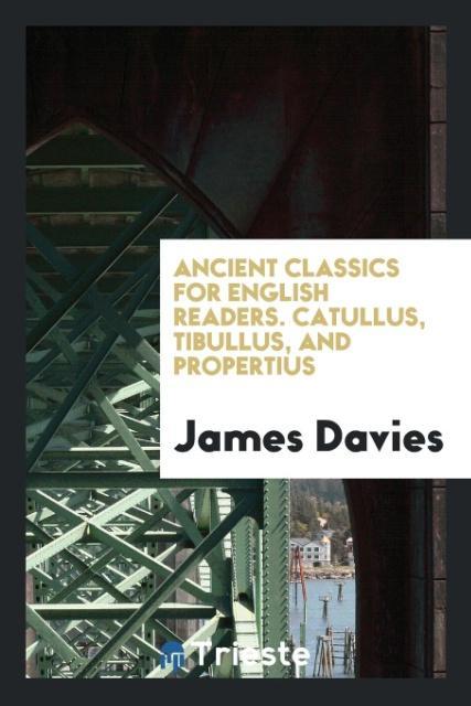 Ancient classics for English readers. Catullus, Tibullus, and Propertius