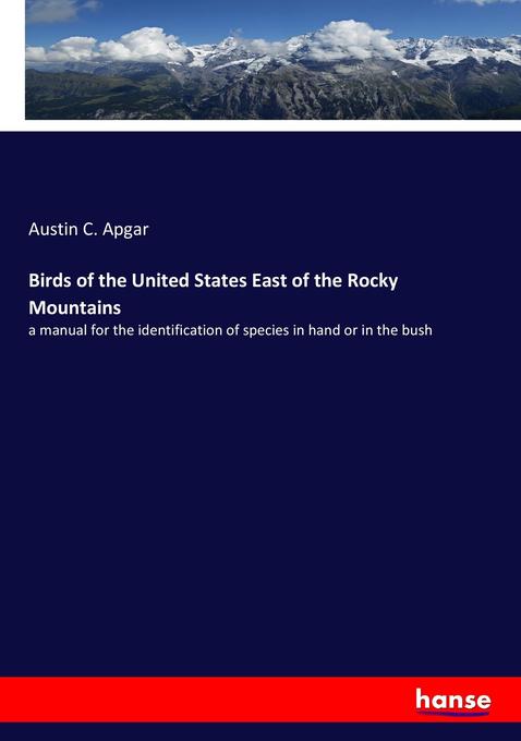Birds of the United States East of the Rocky Mountains: a manual for the identification of species in hand or in the bush Austin C. Apgar Author