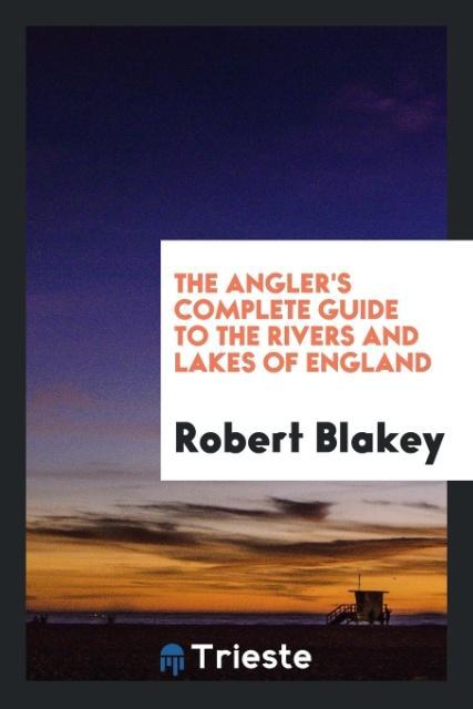 The angler´s complete guide to the rivers and lakes of England als Taschenbuch von Robert Blakey - Trieste Publishing