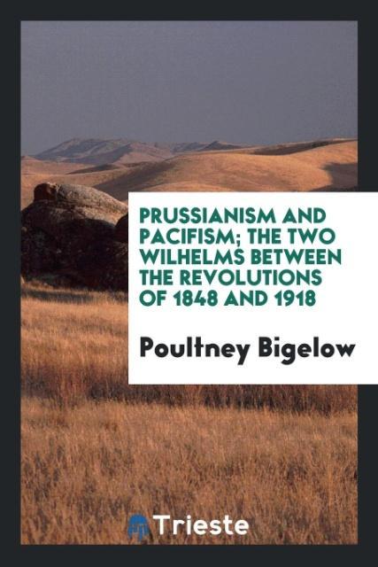 Prussianism and pacifism; the two Wilhelms between the revolutions of 1848 and 1918 als Taschenbuch von Poultney Bigelow